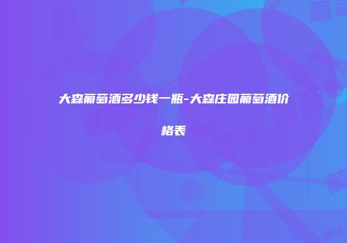 大森葡萄酒多少钱一瓶-大森庄园葡萄酒价格表