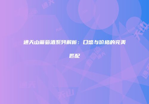 通天山葡萄酒系列解析：口感与价格的完美匹配