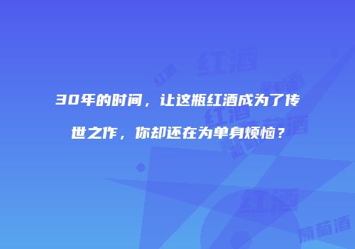 30年的时间，让这瓶红酒成为了传世之作，你却还在为单身烦恼？