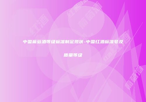 中国葡萄酒等级标准制定现状-中国红酒标准号及质量等级