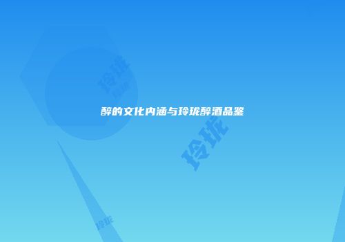 醉的文化内涵与玲珑醉酒品鉴