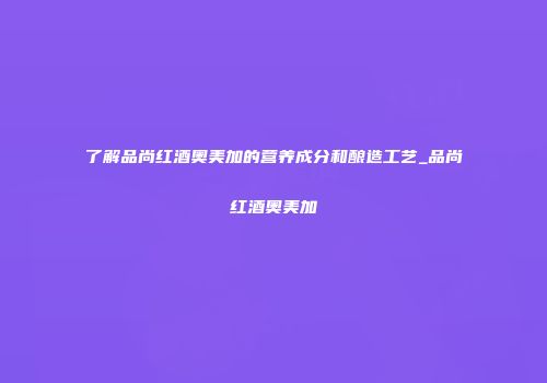 了解品尚红酒奥美加的营养成分和酿造工艺_品尚红酒奥美加