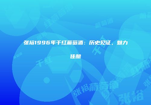 张裕1996年干红葡萄酒：历史见证，魅力佳酿