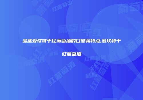 品鉴爱坎特干红葡萄酒的口感和特点,爱坎特干红葡萄酒