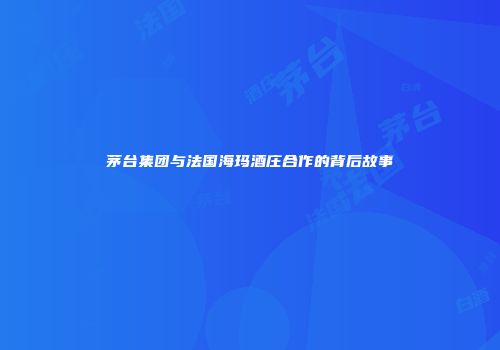 茅台集团与法国海玛酒庄合作的背后故事