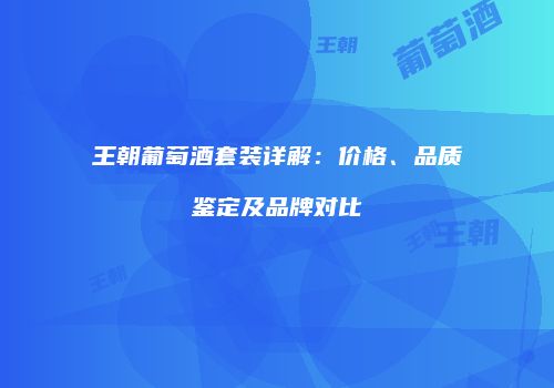 王朝葡萄酒套装详解：价格、品质鉴定及品牌对比