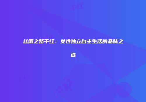 丝绸之路干红：女性独立自主生活的品味之选