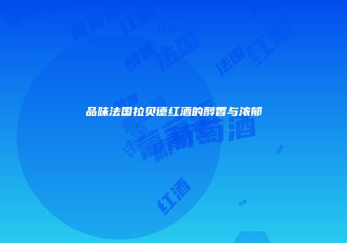 品味法国拉贝德红酒的醇香与浓郁