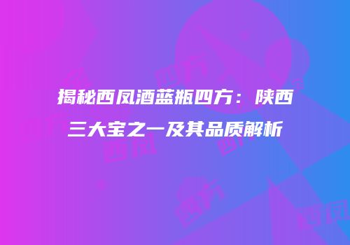 揭秘西凤酒蓝瓶四方：陕西三大宝之一及其品质解析