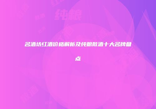 名酒坊红酒价格解析及纯粮散酒十大名牌盘点