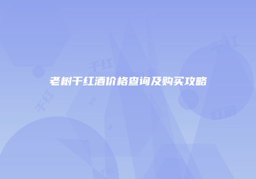 老树干红酒价格查询及购买攻略