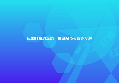 红酒开启的艺术：优雅技巧与步骤详解