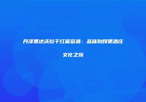 丹泽黑达沃拉干红葡萄酒：品味勃艮第酒庄文化之旅