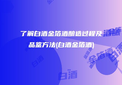 了解白酒金箔酒酿造过程及品鉴方法(白酒金箔酒)