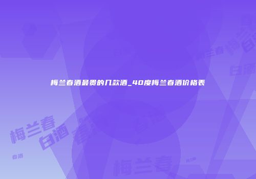 梅兰春酒最贵的几款酒_40度梅兰春酒价格表