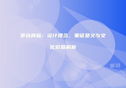 茅台商标：设计理念、象征意义与文化价值解析
