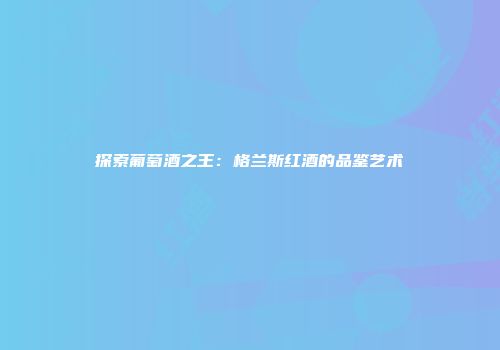 探索葡萄酒之王：格兰斯红酒的品鉴艺术