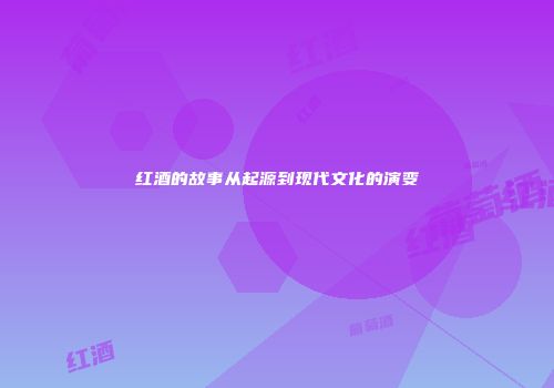 红酒的故事从起源到现代文化的演变