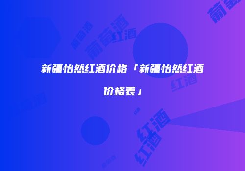 新疆怡然红酒价格「新疆怡然红酒价格表」