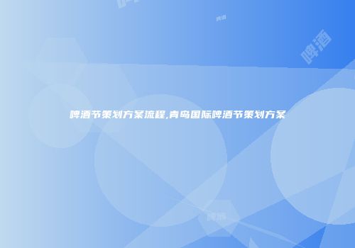 啤酒节策划方案流程,青岛国际啤酒节策划方案