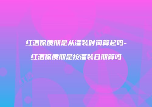 红酒保质期是从灌装时间算起吗-红酒保质期是按灌装日期算吗
