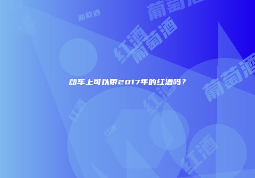 动车上可以带2017年的红酒吗？