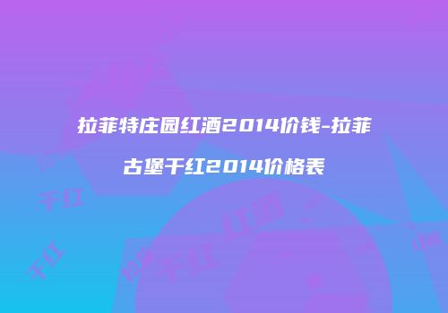拉菲特庄园红酒2014价钱-拉菲古堡干红2014价格表