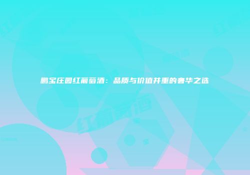 鹏宝庄园红葡萄酒：品质与价值并重的奢华之选