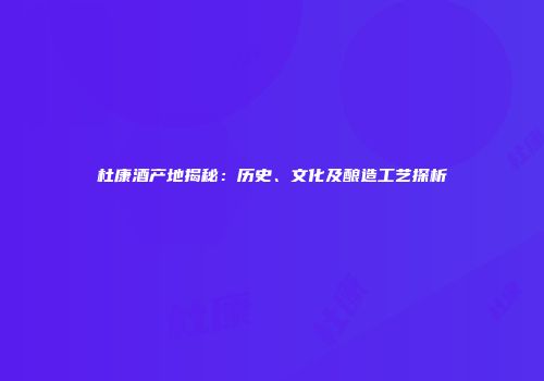 杜康酒产地揭秘：历史、文化及酿造工艺探析