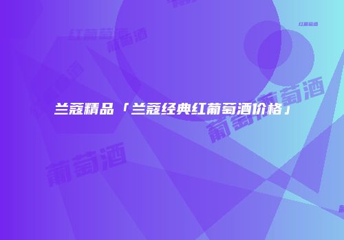 兰蔻精品「兰蔻经典红葡萄酒价格」
