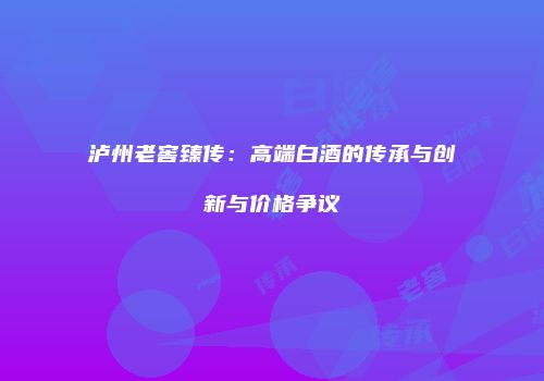 泸州老窖臻传：高端白酒的传承与创新与价格争议