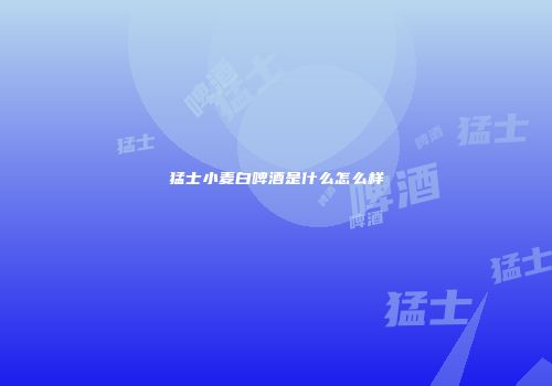 猛士小麦白啤酒是什么怎么样