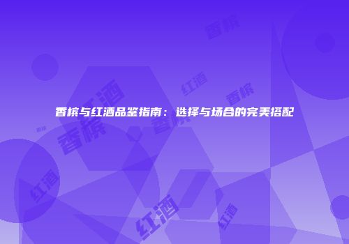 香槟与红酒品鉴指南：选择与场合的完美搭配