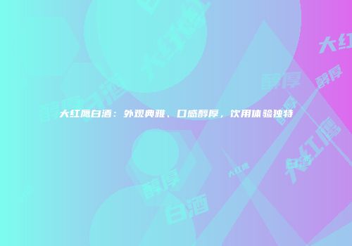 大红鹰白酒：外观典雅、口感醇厚，饮用体验独特