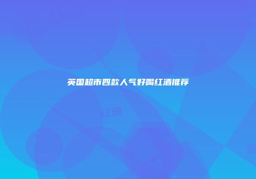英国超市四款人气好喝红酒推荐