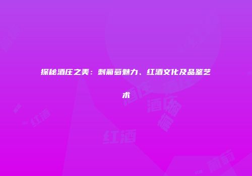 探秘酒庄之美：刺葡萄魅力、红酒文化及品鉴艺术