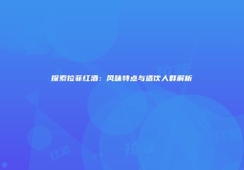 探索拉菲红酒：风味特点与适饮人群解析