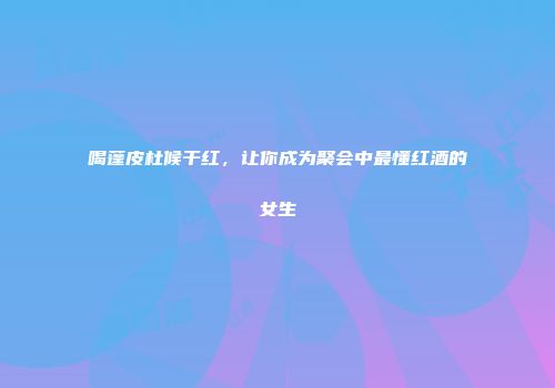 喝蓬皮杜候干红，让你成为聚会中最懂红酒的女生