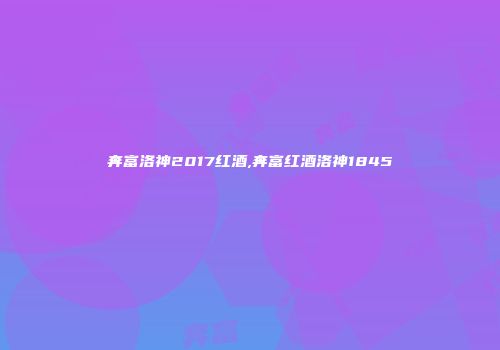 奔富洛神2017红酒,奔富红酒洛神1845