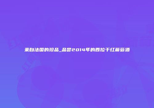 来自法国的珍品_品尝2014年的西拉干红葡萄酒