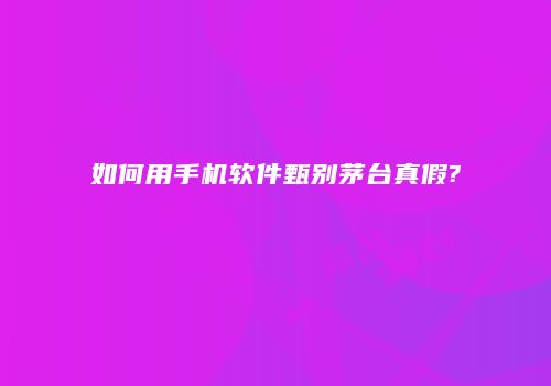 如何用手机软件甄别茅台真假?