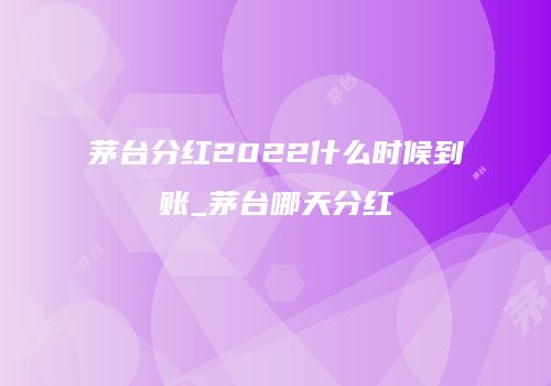 茅台分红2022什么时候到账_茅台哪天分红