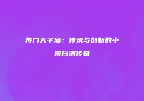 将门天子酒：传承与创新的中国白酒传奇
