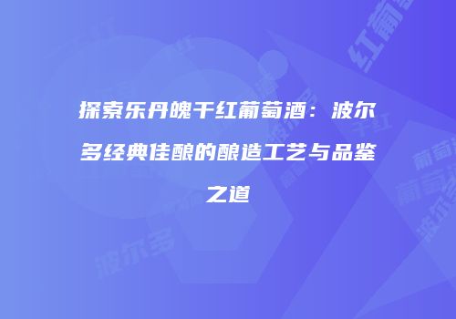 探索乐丹魄干红葡萄酒：波尔多经典佳酿的酿造工艺与品鉴之道
