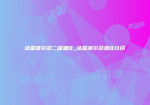 法国波尔多二级酒庄_法国波尔多酒庄介绍
