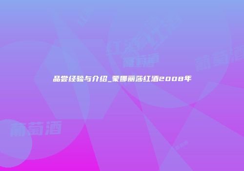 品尝经验与介绍_蒙娜丽莎红酒2008年