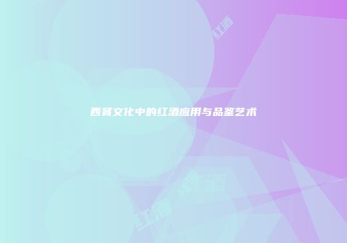 西餐文化中的红酒应用与品鉴艺术