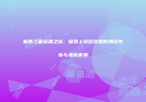 新西兰葡萄酒之旅：探索上帝后花园的酒庄传奇与美食美景