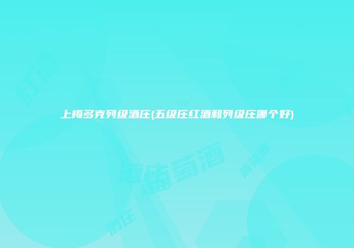 上梅多克列级酒庄(五级庄红酒和列级庄哪个好)