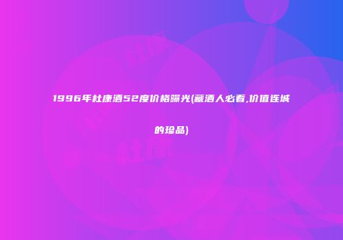 1996年杜康酒52度价格曝光(藏酒人必看,价值连城的珍品)